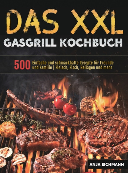 Das XXL Gasgrill Kochbuch : 500 Einfache und schmackhafte Rezepte fur Freunde und Familie Fleisch, Fisch, Beilagen und mehr