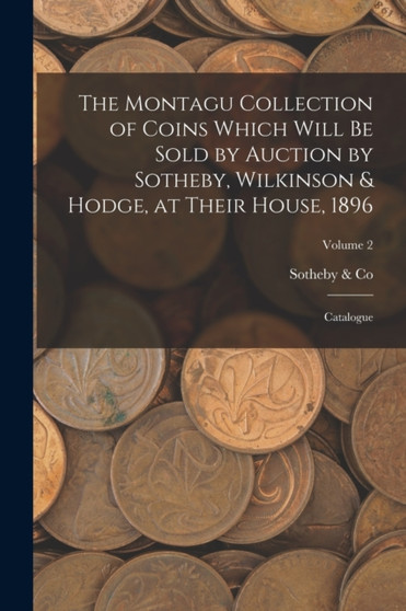 The Montagu Collection of Coins Which Will be Sold by Auction by Sotheby, Wilkinson & Hodge, at Their House, 1896 : Catalogue; Volume 2 by Sotheby & Co - Paperback