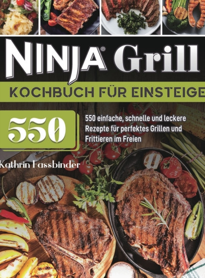 Ninja Grill Kochbuch fur Einsteiger : 550 einfache, schnelle und leckere Rezepte fur perfektes Grillen und Frittieren im Freien