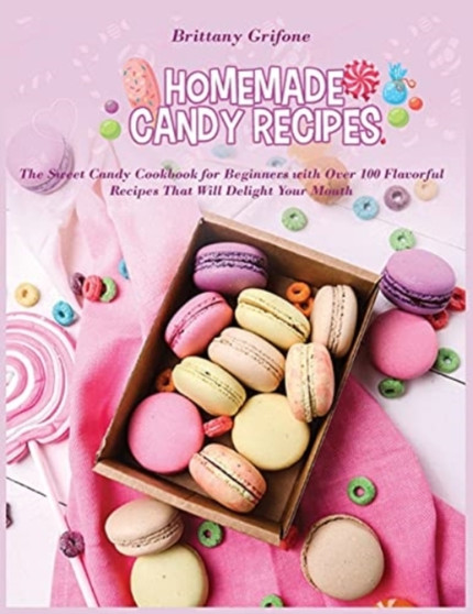 Homemade Candy Recipes : The Sweet Candy Cookbook for Beginners with Over 100 Flavorful Recipes That Will Delight Your Mouth