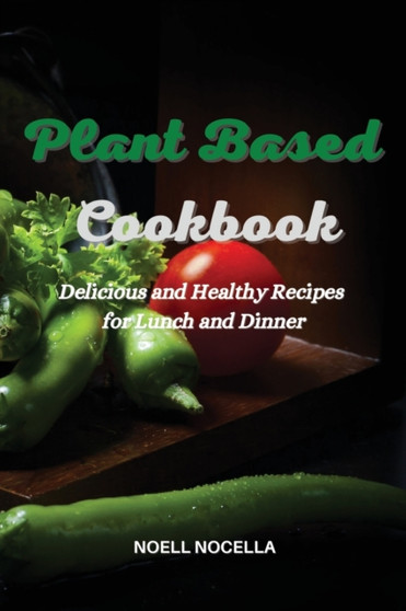 Plant Based Cookbook : Delicious and Healthy Recipes for Lunch and Dinner