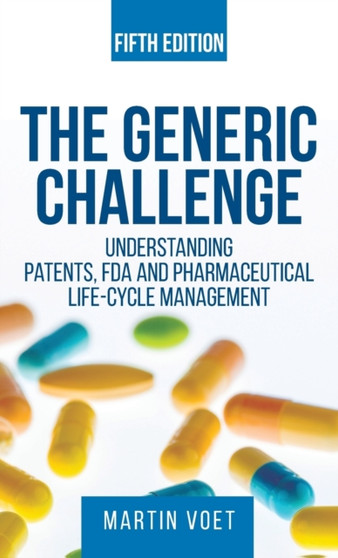 The Generic Challenge : Understanding Patents, FDA and Pharmaceutical Life-Cycle Management (Fifth Edition) by Martin a Voet - Hardback