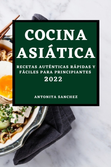 Cocina Asiatica 2022 : Recetas Autenticas Rapidas Y Faciles Para Principiantes