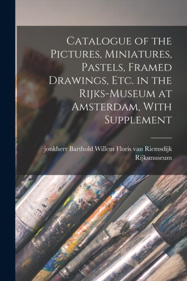 Catalogue of the Pictures, Miniatures, Pastels, Framed Drawings, etc. in the Rijks-Museum at Amsterdam, With Supplement by Rijksmuseum Rijksmuseum - Paperback