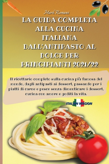 La Guida Completa Alla Cucina Italiana Dall'antipasto Al Dolce Per Principianti 2021/22 : Il ricettario completo sulla cucina piu famosa del mondo, dagli antipasti ai dessert, passando per i piatti di