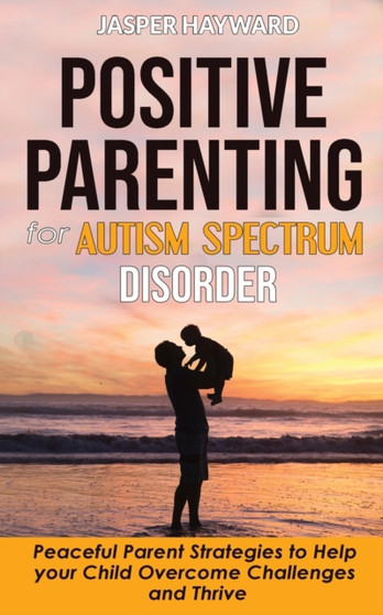 Positive Parenting for Autism Spectrum Disorder : How to Stop Yelling and Love More Children with Autism and ADHD! Peaceful Parent Strategies to Help Children with Special Needs to Overcome Challenges by Jasper Hayward - Paperback