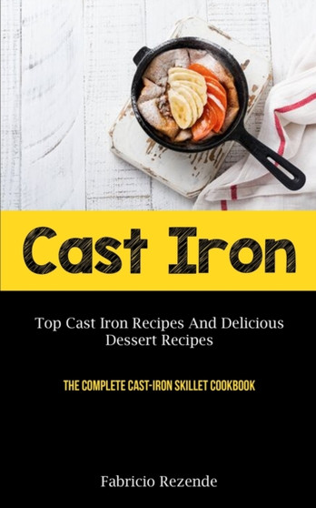 Cast Iron : Top Cast Iron Recipes And Delicious Dessert Recipes (The Complete Cast-Iron Skillet Cookbook)