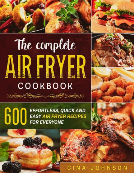 The Complete Air Fryer Cookbook : 600 Effortless, Quick and Easy Air Fryer Recipes for Everyone