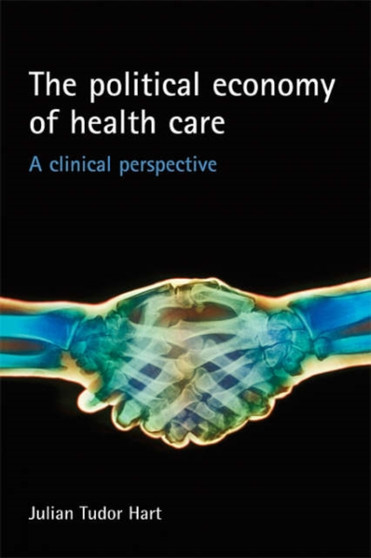 The Political Economy of Health Care : A Clinical Perspective by Julian Tudor Hart - Hardback