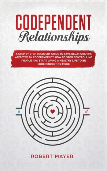Codependent Relationships : A Step by Step Recovery Guide To Save Relationships Affected by Codependency. How To Stop Controlling People And Start Living a Healthy Life To Be Codependent No More by Robert Mayer - Hardback