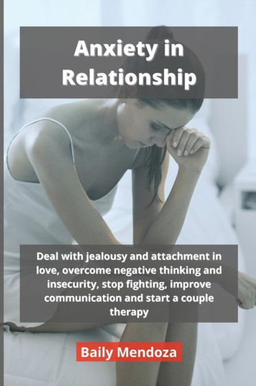 Anxiety in Relationship : Deal with jealousy and attachment in love, overcome negative thinking and insecurity, stop fighting, improve communication and start a couple therapy by Bailey Mendoza - Paperback