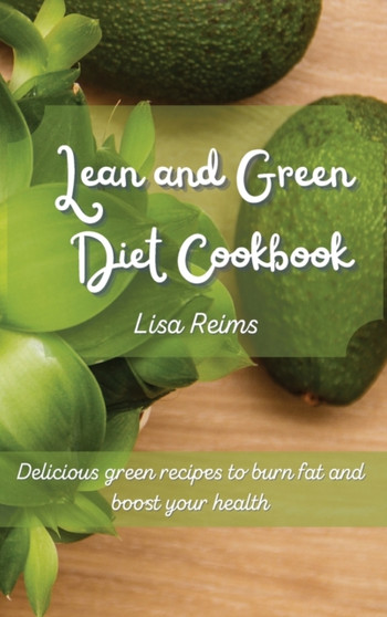 Lean and Green Diet Cookbook : Delicious green recipes to burn fat and boost your health by Lisa Reims - Hardback
