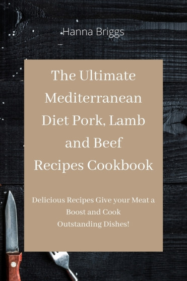 The Ultimate Mediterranean Diet Pork, Lamb and Beef Recipes Cookbook : Delicious Recipes Give your Meat a Boost and Cook Outstanding Dishes! by Hanna Briggs - Paperback