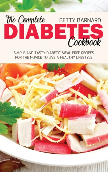 The Complete Diabetes Cookbook : Simple and Tasty Diabetic Meal Prep Recipes for the Novice to Live a Healthy Lifestyle by Betty Barnard - Hardback