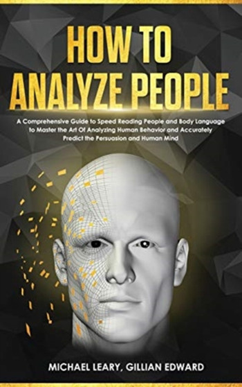 How To Analyze People : A Comprehensive Guide to Speed Reading People and Body Language to Master the Art Of Analyzing Human Behavior and Accurately Predict the Persuasion and Human Mind by Michael Leary - Hardback