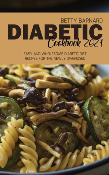 Diabetic Cookbook 2021 : Easy and Wholesome Diabetic Diet Recipes for the Newly Diagnosed by Betty Barnard - Hardback