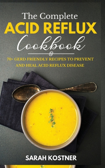 The Complete Acid Reflux Cookbook : 70+ GERD Friendly Recipes to Prevent and Heal Acid Reflux Disease by Sarah Kostner - Hardback