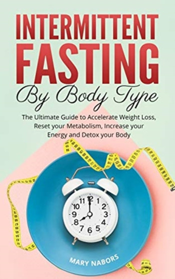 Intermittent Fasting by Body Type : The Ultimate Guide to Accelerate Weight Loss, Reset your Metabolism, Increase your Energy and Detox your Body by Mary Nabors - Hardback