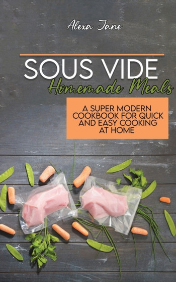 Sous Vide Homemade Meals : A Super Modern Cookbook For Quick and Easy Cooking at Home by Alexa Jane - Hardback