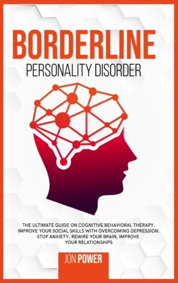 Borderline Personality Disorder : The Ultimate Guide on Cognitive Behavioral Therapy. Improve Your Social Skills with Overcoming Depression. Stop Anxiety, Rewire Your Brain, Improve Your Relationships by Jon Power - Hardback