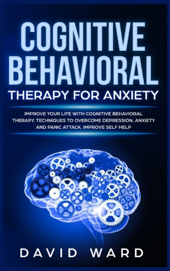 Cognitive Behavioral Therapy for Anxiety : Improve your Life With Cognitive Behavioral Therapy. Techniques to Overcome Depression, Anxiety and Panic Attack. Improve Self Help by David Ward - Hardback