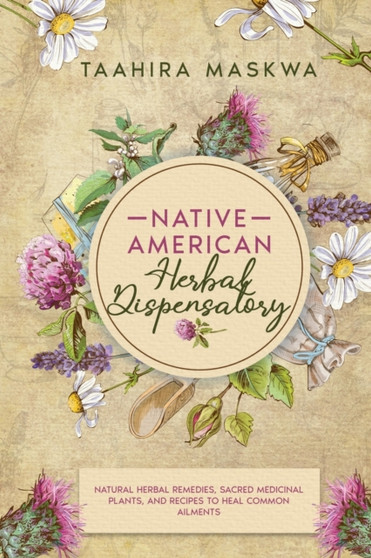 Native American Herbal Dispensatory : Natural Herbal Remedies, Sacred Medicinal Plants and Recipes to Heal Common Ailments by Taahira Maskwa - Paperback