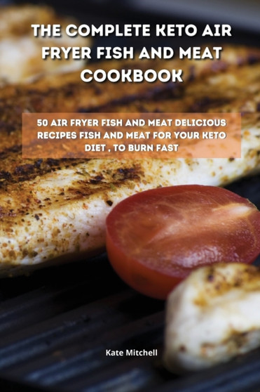 The Complete Keto Air Fryer Fish and Meat Cookbook : 50 air fryer fish and meat delicious recipes fish and meat for your keto diet, to burn fat fast by Kate Mitchell - Paperback