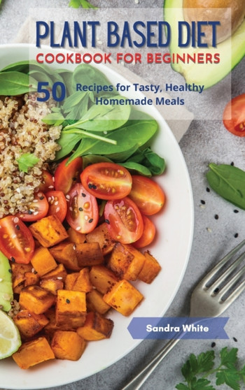 Plant Based Diet Cookbook for Beginners : 50 Recipes for Tasty, Healthy Homemade Meals by Susan White - Hardback