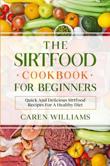 The Sirtfood Cookbook for Beginners : Quick And Delicious Sirtfood Recipes For A Healthy Diet by Caren Williams - Paperback