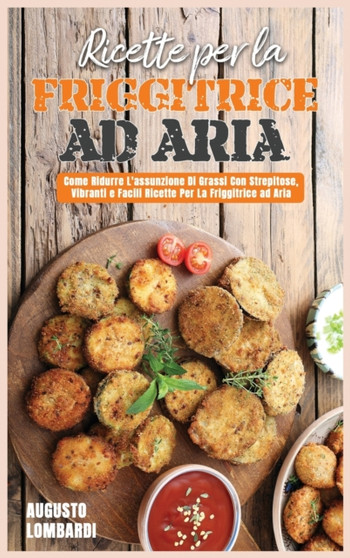 Ricette per la Friggitrice ad Aria : Come Ridurre L'assunzione Di Grassi Con Strepitose, Vibranti e Facili Ricette Per La Friggitrice ad Aria by Augusto Lombardi - Hardback