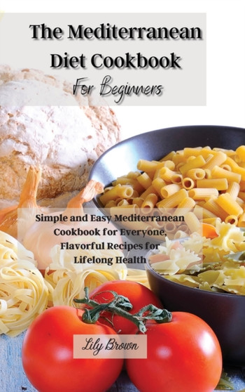 The Mediterranean Diet Cookbook For Beginners : Simple and Easy Mediterranean Cookbook for Everyone, Flavorful Recipes for Lifelong Health by Lily Brown - Hardback