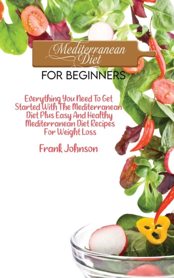 Mediterranean Diet For Beginners : Everything You Need To Get Started With The Mediterranean Diet Plus Easy And Healthy Mediterranean Diet Recipes For Weight Loss by Frank Johnson - Hardback