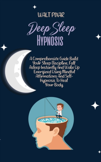 Deep Sleep Hypnosis : A Comprehensive Guide Build Your Sleep Discipline, Fall Asleep Instantly And Wake Up Energized Using Mindful Affirmations And Self-Hypnosis To Heal Your Body. by Walt Pixar - Hardback