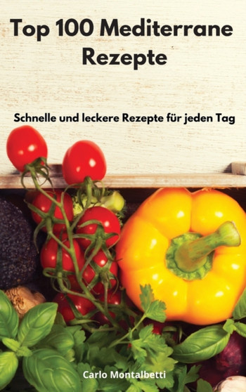Top 100 Mediterrane Rezepte : Schnelle und leckere Rezepte fur jeden Tag. Mediterranean Recipes (German Edition) by Carlo Montalbetti - Hardback