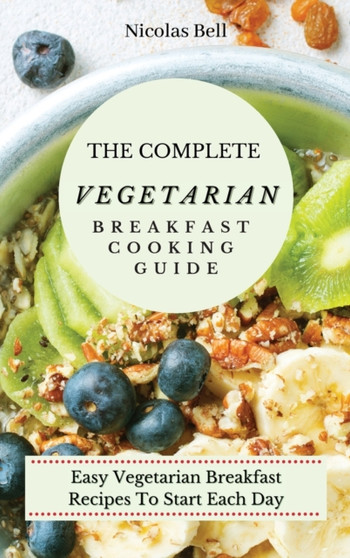 The Complete Vegetarian Breakfast Cooking Guide : Easy Vegetarian Breakfast Recipes To Start Each Day by Nicolas Bell - Hardback