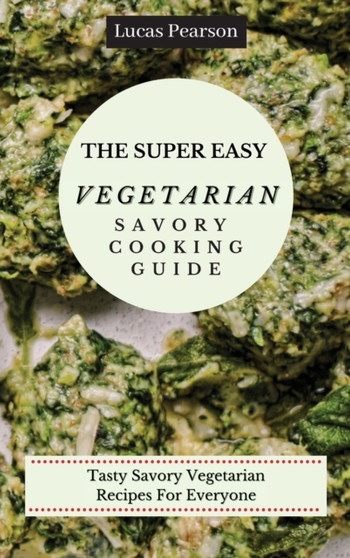 The Super Easy Vegetarian Savory Cooking Guide : Tasty Savory Vegetarian Recipes For Everyone by Lucas Pearson - Hardback