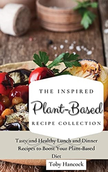 The Inspired Plant-Based Recipe Collection : Tasty and Healthy Lunch and Dinner Recipes to Boost Your Plant-Based Diet by Toby Hancock - Hardback