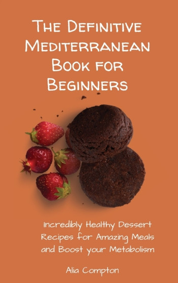 The Definitive Mediterranean Book for Beginners : Incredibly Healthy Dessert Recipes for Amazing Meals and Boost your Metabolism by Alia Compton - Hardback