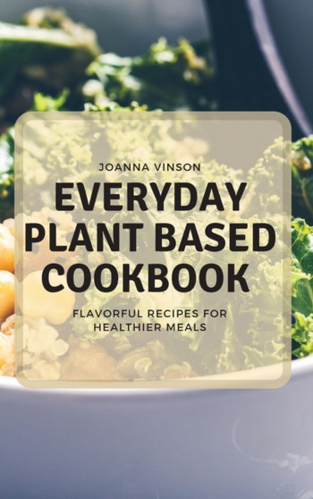 Everyday Plant Based Cookbook : Flavorful Recipes for Healthier Meals by Joanna Vinson - Hardback