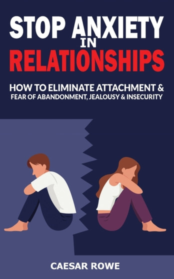Stop Anxiety in Relationships : How to Eliminate Attachment and Fear of Abandonment, Jealousy and Insecurity in Your Relationships! Stop Negative Thinking, Improve Communication, Understand Couple Con by Caesar Rowe - Paperback