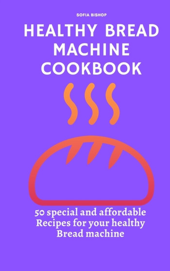 Healthy Bread Machine Cookbook : 50 special and affordable recipes for your healthy bread machine by Sofia Bishop - Hardback