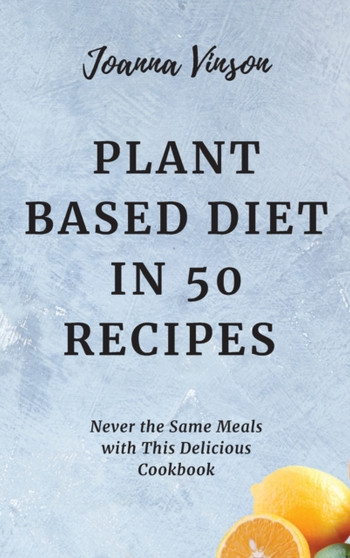 Plant Based Diet in 50 Recipes : Never the Same Meals with This Delicious Cookbook by Joanna Vinson - Hardback