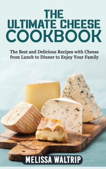 The Ultimate Cheese Cookbook : The Best and Delicious Recipes with Cheese from Lunch to Dinner to enjoy your family by Melissa Waltrip - Hardback