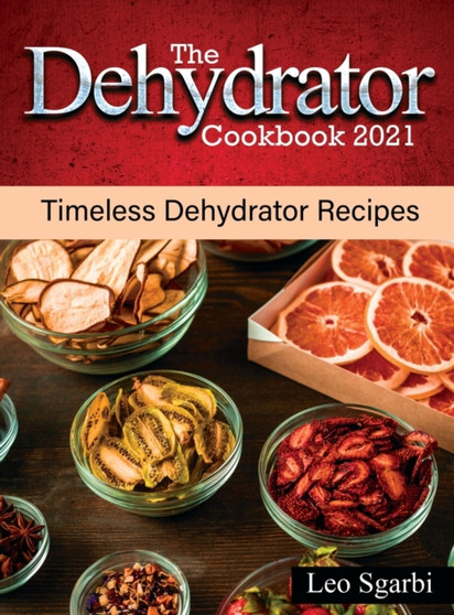 The Dehydrator Cookbook 2021 : Timeless Dehydrator Recipes by Leo Sgarbi - Hardback
