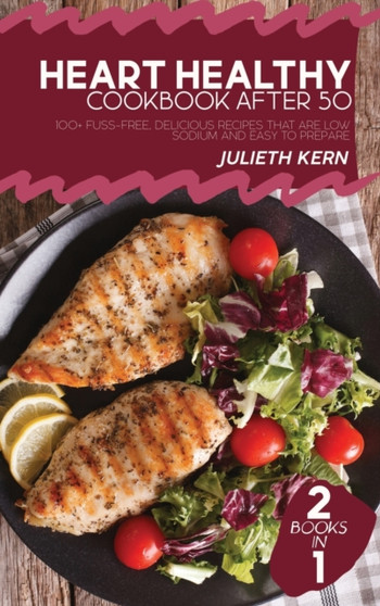 Heart Healthy Cookbook After 50 : 2 Books in 1: 100+ Fuss-Free, Delicious Recipes that are Low Sodium and Easy to Prepare by Julieth Kern - Hardback