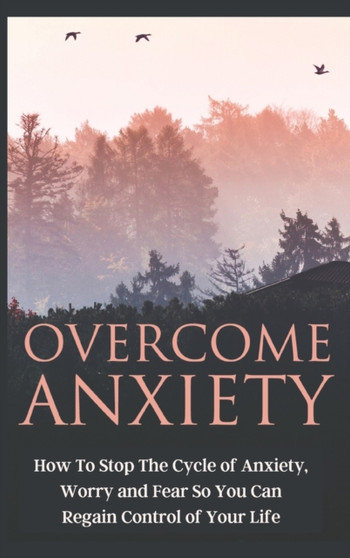 Overcome Anxiety : How to Stop the Cycle of Anxiety, Worry and Fear So You Can Regain Control of Your Life by Grace Neill - Hardback
