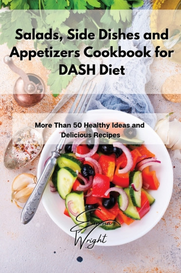 Salads, Side Dishes and Appetizers Cookbook for DASH Diet : More Than 50 Healthy Ideas and Delicious Recipes by Emma Wright - Paperback