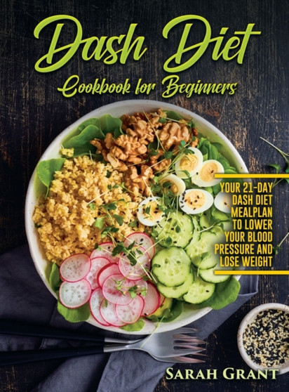 Dash Diet Cookbook for Beginners : Your 21-Day Dash Diet Meal Plan to Lower Your Blood Pressure and Lose Weight by Sarah Grant - Hardback