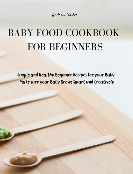 Baby Food Cookbook for Beginners : Simple and Healthy Beginner Recipes for your Baby. Make sure your Baby Grows Smart and Creatively by Andrew Foster - Hardback