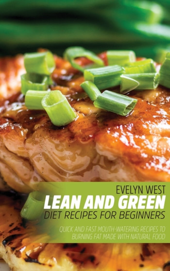 Lean and Green Diet Recipes For Beginners : Quick and Fast Mouth-Watering Recipes to Burning Fat Made With Natural Food by Evelyn West - Hardback